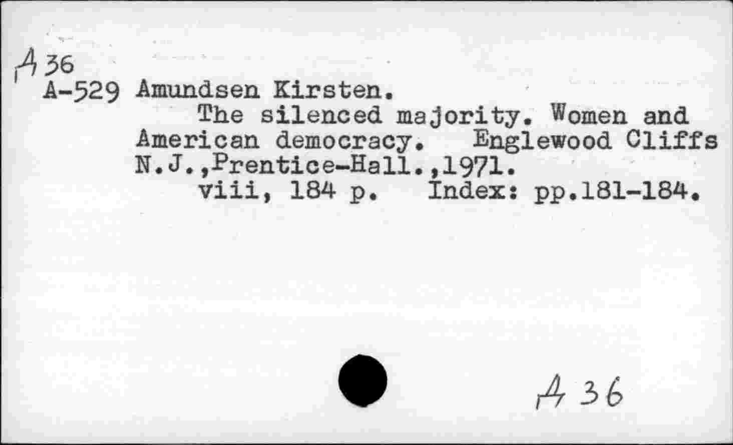 ﻿Amundsen Kirsten.
The silenced majority. Women and American democracy. Englewood Cliffs N.J.,Prentice-Hall.,1971.
viii, 184 p. Indexs pp.181-184.